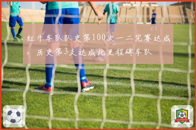 红牛车队队史第100次一二完赛达成，历史第3支达成此里程碑车队