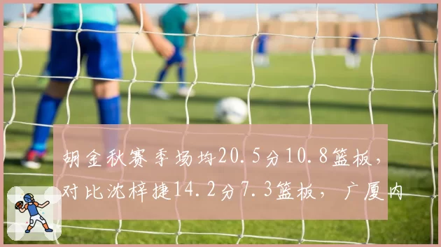 胡金秋赛季场均20.5分10.8篮板，对比沈梓捷14.2分7.3篮板，广厦内线优势明显