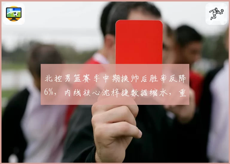 北控男篮赛季中期换帅后胜率反降6%，内线核心沈梓捷数据缩水，重建计划再遭打击