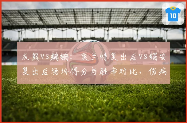 灰熊vs鹈鹕:莫兰特复出后vs锡安复出后场均得分与胜率对比,伤病归来谁更强势?