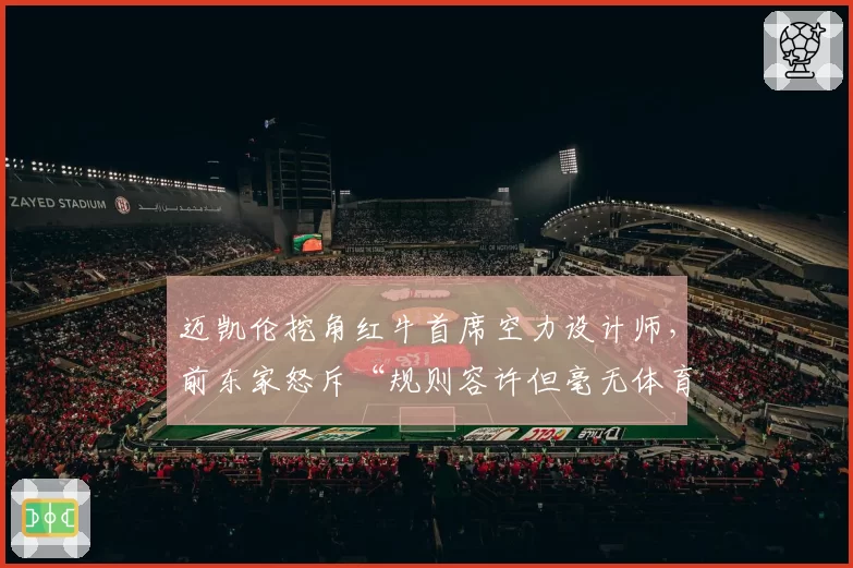 迈凯伦挖角红牛首席空力设计师，前东家怒斥“规则容许但毫无体育精神”