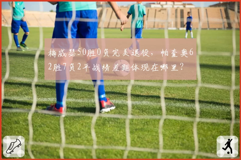梅威瑟50胜0负完美退役，帕奎奥62胜7负2平战绩差距体现在哪里？