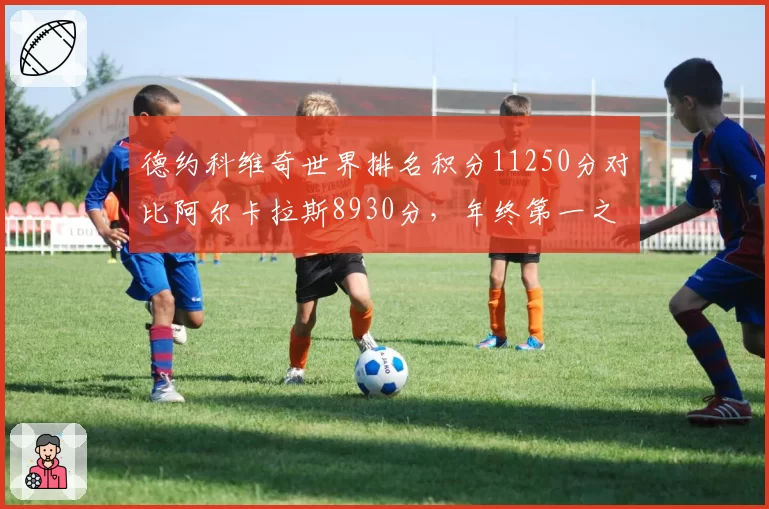 德约科维奇世界排名积分11250分对比阿尔卡拉斯8930分，年终第一之争白热化