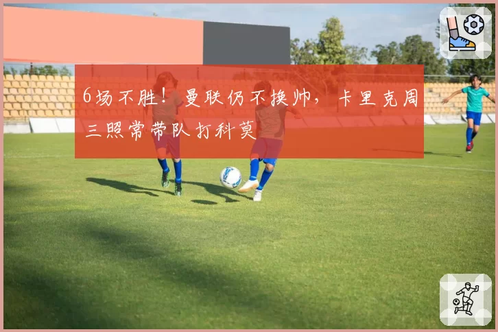 6场不胜!曼联仍不换帅,卡里克周三照常带队打科莫