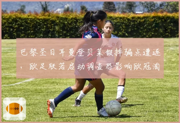 巴黎圣日耳曼登贝莱假摔骗点遭逐，欧足联若启动调查恐影响欧冠淘汰赛边路进攻策略