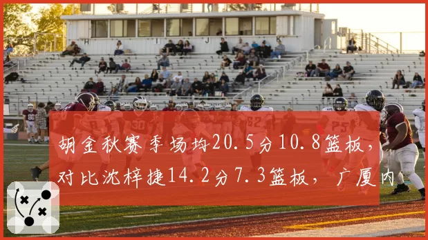 胡金秋赛季场均20.5分10.8篮板，对比沈梓捷14.2分7.3篮板，广厦内线优势明显