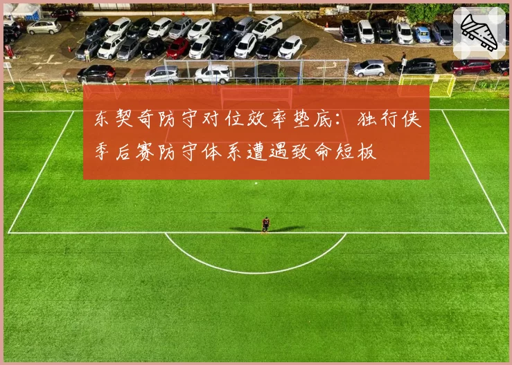东契奇防守对位效率垫底：独行侠季后赛防守体系遭遇致命短板