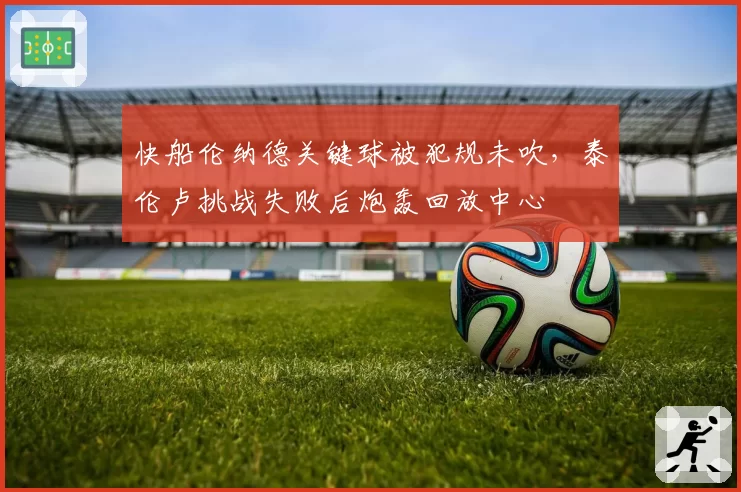 快船伦纳德关键球被犯规未吹，泰伦卢挑战失败后炮轰回放中心