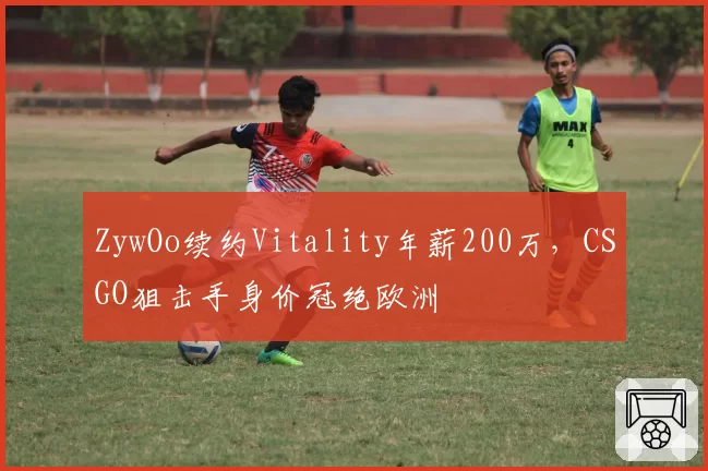 ZywOo续约Vitality年薪200万，CSGO狙击手身价冠绝欧洲