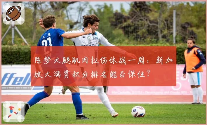 陈梦大腿肌肉拉伤休战一周,新加坡大满贯积分排名能否保住?