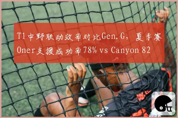 T1中野联动效率对比Gen.G，夏季赛Oner支援成功率78% vs Canyon 82%