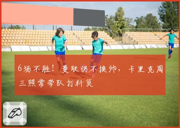 6场不胜!曼联仍不换帅,卡里克周三照常带队打科莫