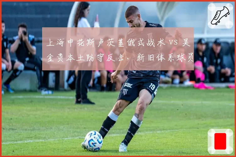 上海申花斯卢茨基俄式战术 vs 吴金贵本土防守反击，新旧体系球员适应度对比