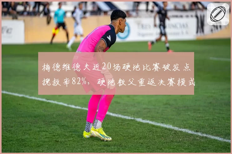 梅德维德夫近20场硬地比赛破发点挽救率82%,硬地教父重返决赛模式
