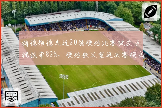 梅德维德夫近20场硬地比赛破发点挽救率82%，硬地教父重返决赛模式