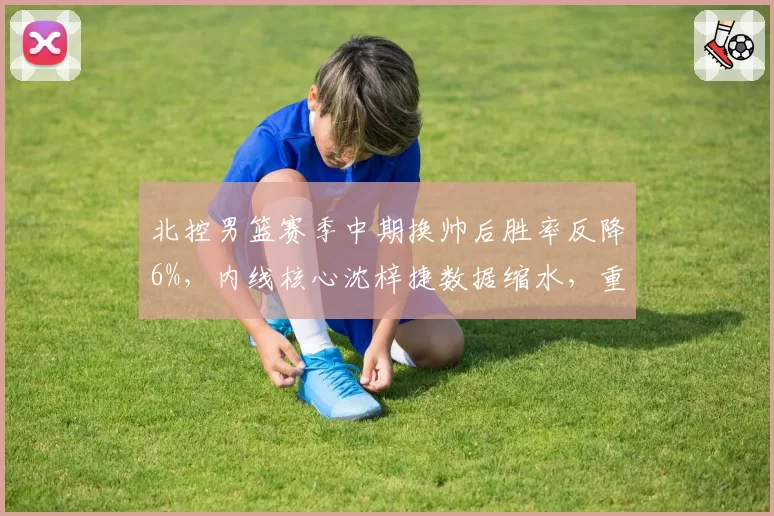 北控男篮赛季中期换帅后胜率反降6%，内线核心沈梓捷数据缩水，重建计划再遭打击