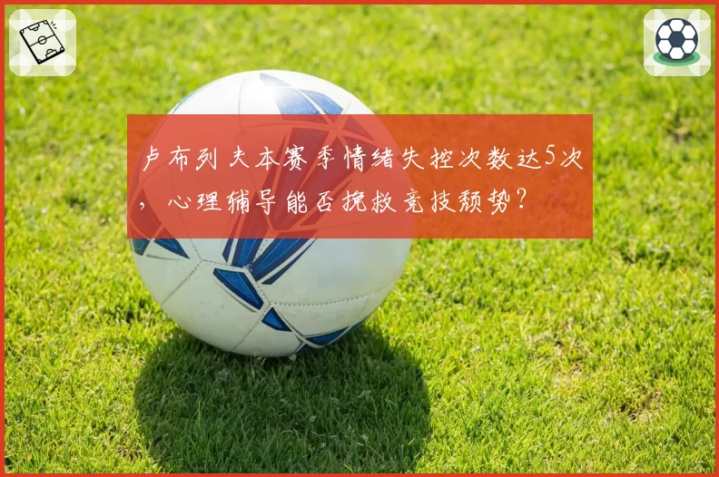 卢布列夫本赛季情绪失控次数达5次,心理辅导能否挽救竞技颓势?