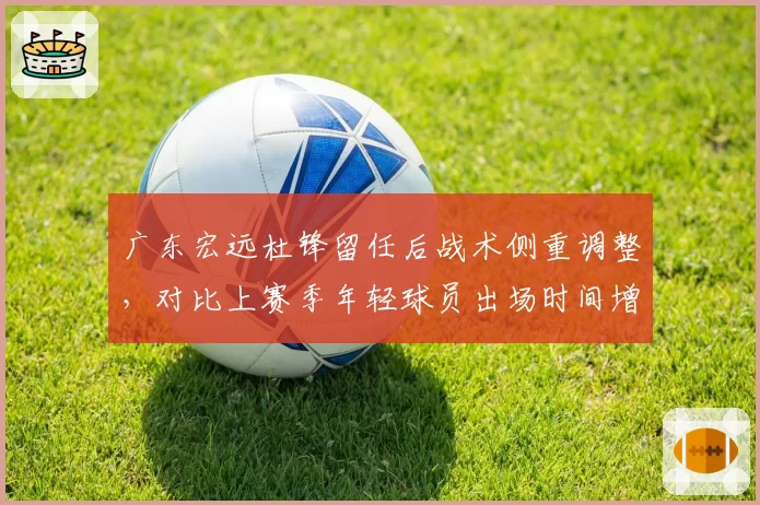 广东宏远杜锋留任后战术侧重调整，对比上赛季年轻球员出场时间增加12分钟