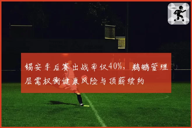 锡安季后赛出战率仅40%，鹈鹕管理层需权衡健康风险与顶薪续约