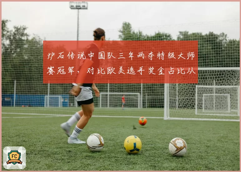 炉石传说中国队三年两夺特级大师赛冠军，对比欧美选手奖金占比从75%降至41%