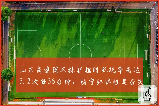 山东高速陶汉林护框时犯规率高达5.2次每36分钟,防守纪律性是否失控?