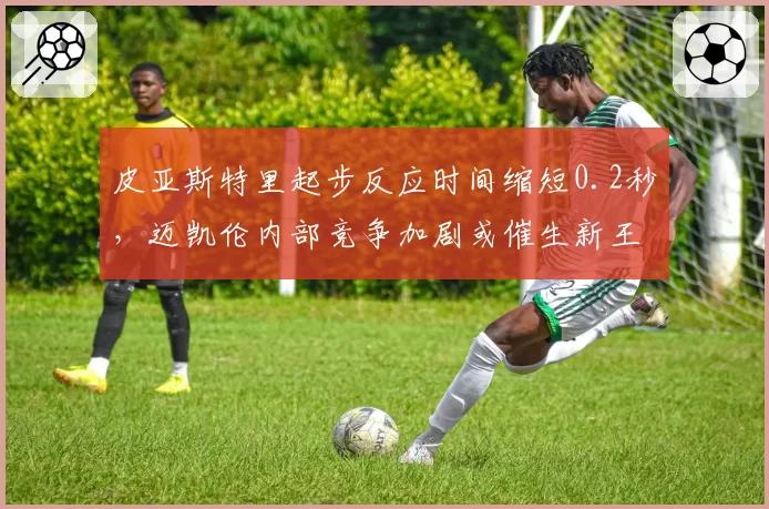 皮亚斯特里起步反应时间缩短0.2秒，迈凯伦内部竞争加剧或催生新王