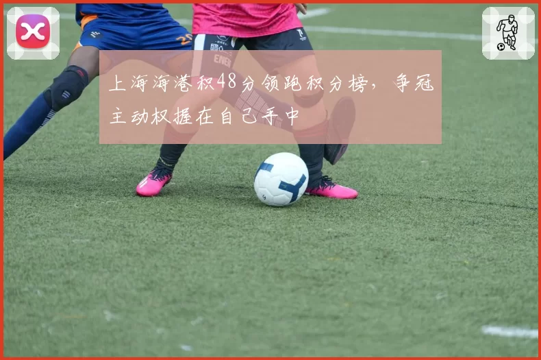 上海海港积48分领跑积分榜，争冠主动权握在自己手中