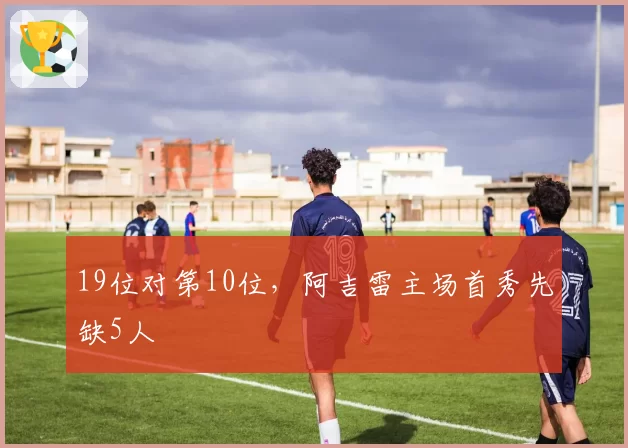 19位对第10位,阿吉雷主场首秀先缺5人