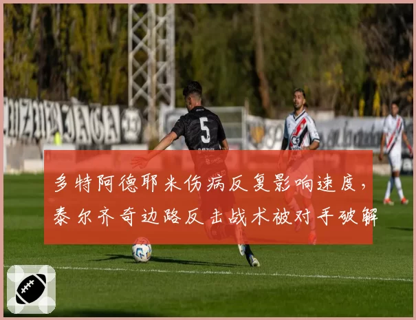 多特阿德耶米伤病反复影响速度，泰尔齐奇边路反击战术被对手破解