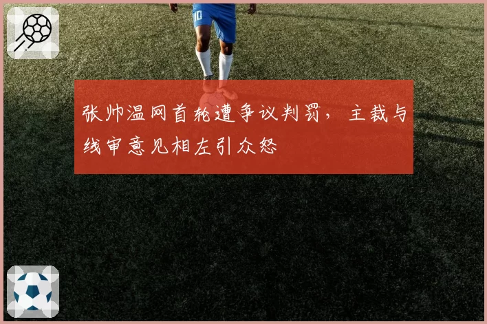 张帅温网首轮遭争议判罚，主裁与线审意见相左引众怒