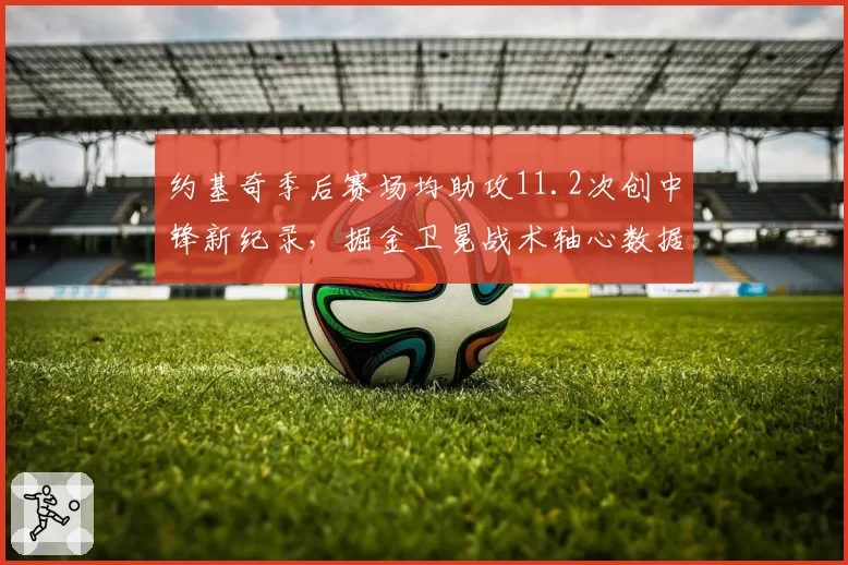 约基奇季后赛场均助攻11.2次创中锋新纪录，掘金卫冕战术轴心数据解码