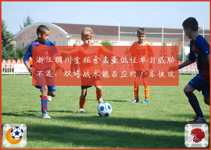 浙江稠州金租余嘉豪低位单打威胁不足，双塔战术能否应对广东快攻？