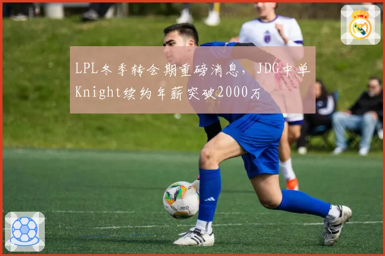 LPL冬季转会期重磅消息，JDG中单Knight续约年薪突破2000万