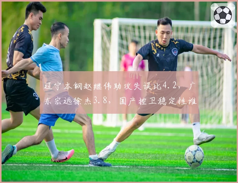 辽宁本钢赵继伟助攻失误比4.2，广东宏远徐杰3.8，国产控卫稳定性谁更优？