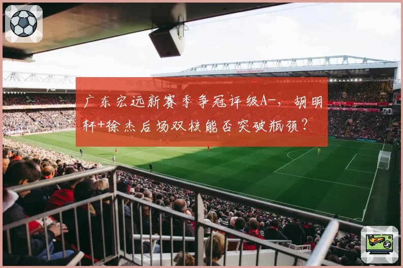 广东宏远新赛季争冠评级A-，胡明轩+徐杰后场双核能否突破瓶颈？