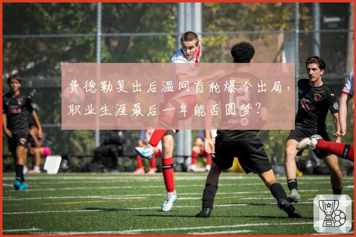 费德勒复出后温网首轮爆冷出局,职业生涯最后一年能否圆梦?