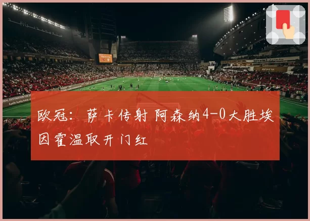 欧冠：萨卡传射 阿森纳4-0大胜埃因霍温取开门红
