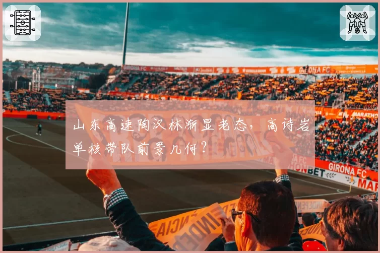 山东高速陶汉林渐显老态，高诗岩单核带队前景几何？