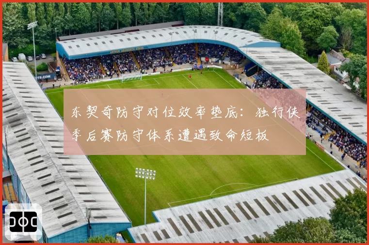 东契奇防守对位效率垫底：独行侠季后赛防守体系遭遇致命短板