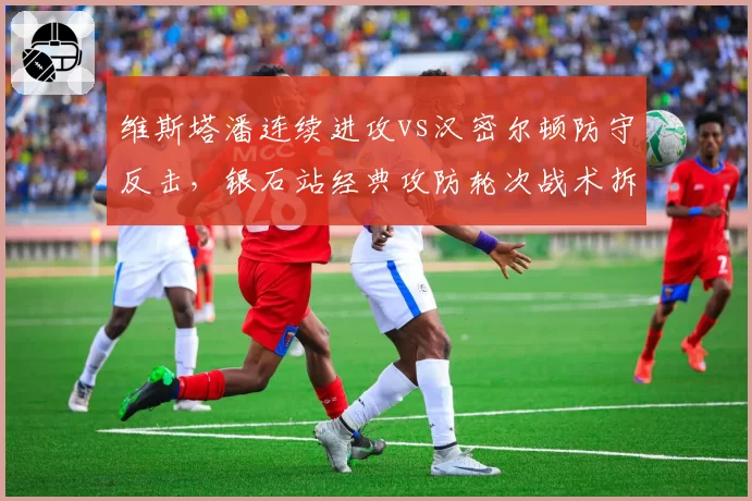 维斯塔潘连续进攻vs汉密尔顿防守反击，银石站经典攻防轮次战术拆解