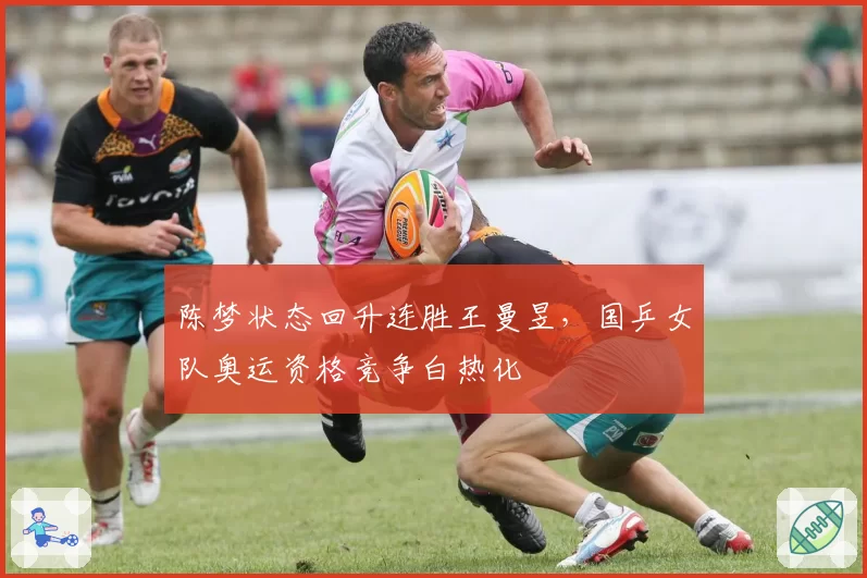 陈梦状态回升连胜王曼昱，国乒女队奥运资格竞争白热化