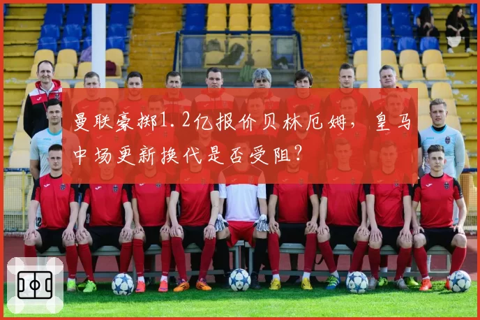 曼联豪掷1.2亿报价贝林厄姆，皇马中场更新换代是否受阻？