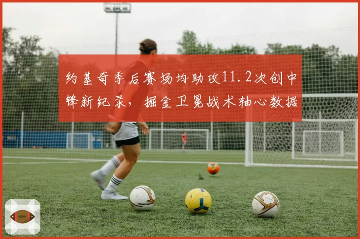 约基奇季后赛场均助攻11.2次创中锋新纪录，掘金卫冕战术轴心数据解码