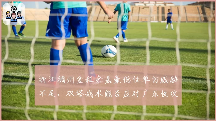 浙江稠州金租余嘉豪低位单打威胁不足，双塔战术能否应对广东快攻？