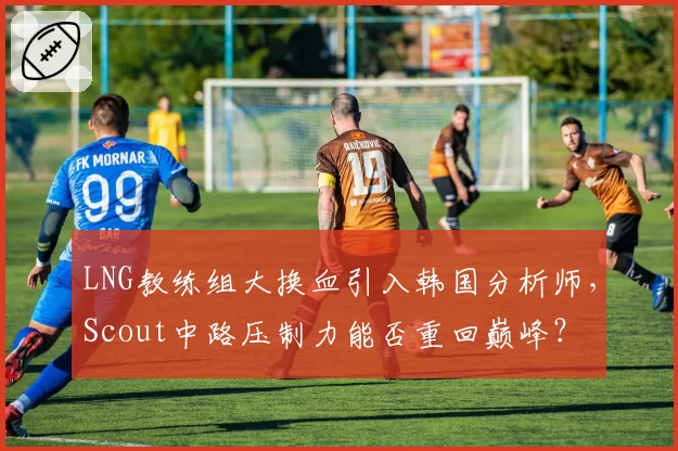 LNG教练组大换血引入韩国分析师,Scout中路压制力能否重回巅峰?