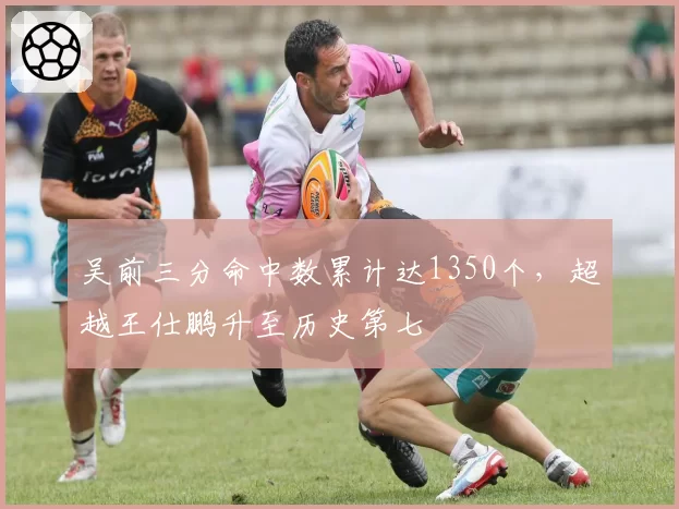 吴前三分命中数累计达1350个，超越王仕鹏升至历史第七