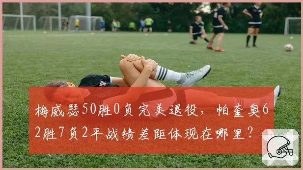 梅威瑟50胜0负完美退役，帕奎奥62胜7负2平战绩差距体现在哪里？